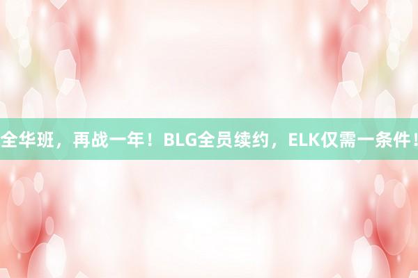 全华班，再战一年！BLG全员续约，ELK仅需一条件！