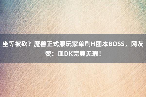 坐等被砍？魔兽正式服玩家单刷H团本BOSS，网友赞：血DK完美无瑕！