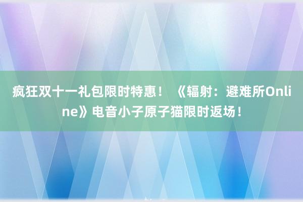 疯狂双十一礼包限时特惠！ 《辐射：避难所Online》电音小子原子猫限时返场！