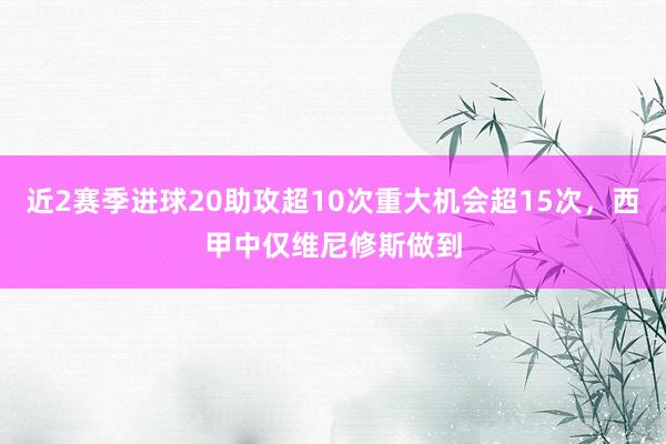 近2赛季进球20助攻超10次重大机会超15次，西甲中仅维尼修斯做到