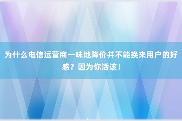 为什么电信运营商一味地降价并不能换来用户的好感？因为你活该！