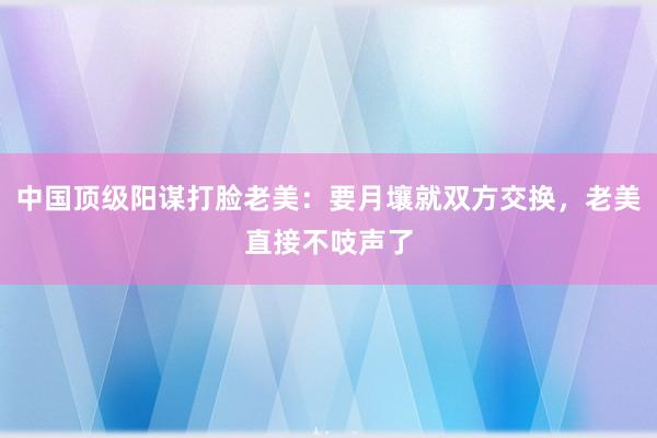 中国顶级阳谋打脸老美：要月壤就双方交换，老美直接不吱声了