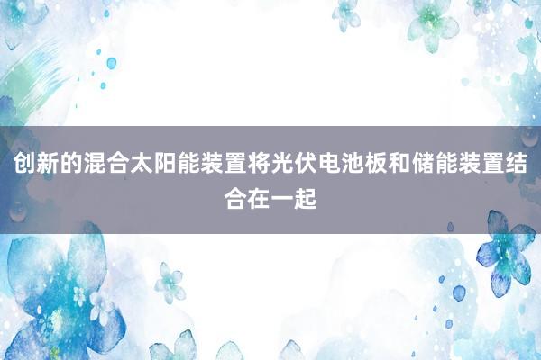 创新的混合太阳能装置将光伏电池板和储能装置结合在一起