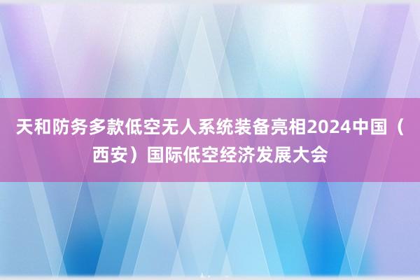 天和防务多款低空无人系统装备亮相2024中国（西安）国际低空经济发展大会