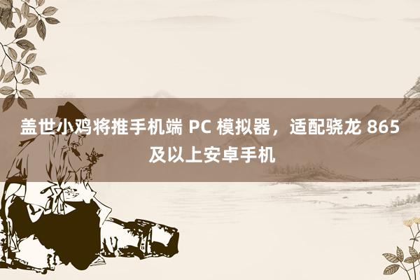 盖世小鸡将推手机端 PC 模拟器，适配骁龙 865 及以上安卓手机