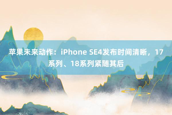 苹果未来动作：iPhone SE4发布时间清晰，17系列、18系列紧随其后