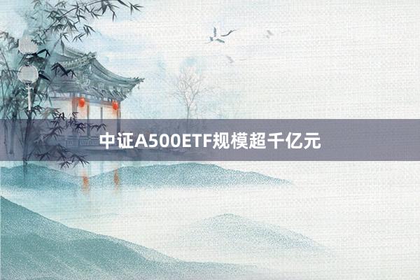 中证A500ETF规模超千亿元