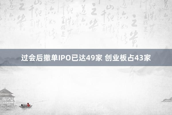 过会后撤单IPO已达49家 创业板占43家