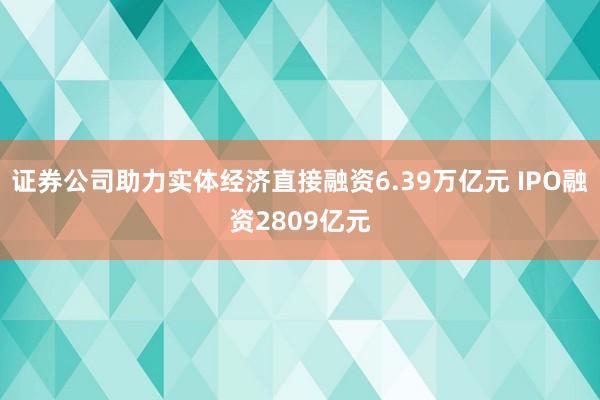 证券公司助力实体经济直接融资6.39万亿元 IPO融资2809亿元