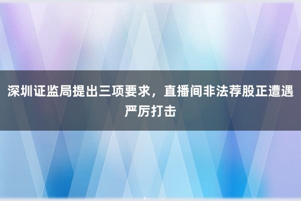 深圳证监局提出三项要求，直播间非法荐股正遭遇严厉打击