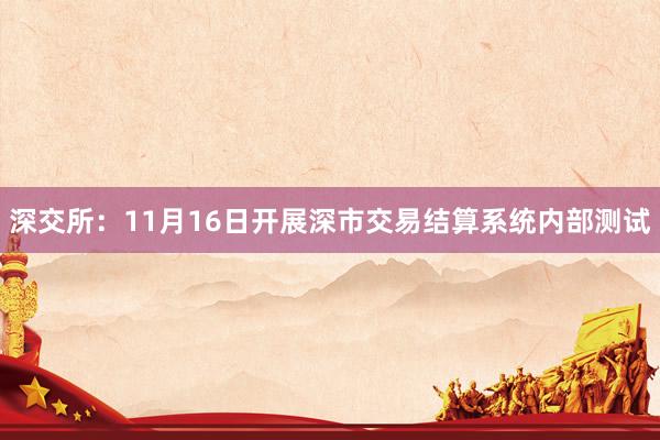 深交所：11月16日开展深市交易结算系统内部测试