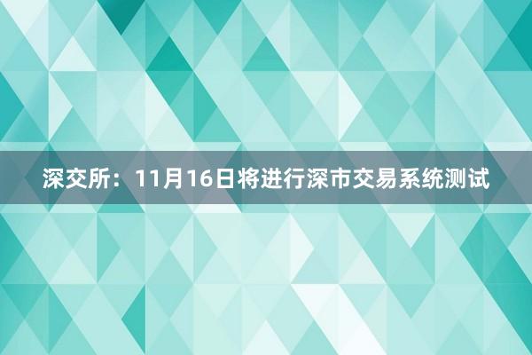 深交所：11月16日将进行深市交易系统测试