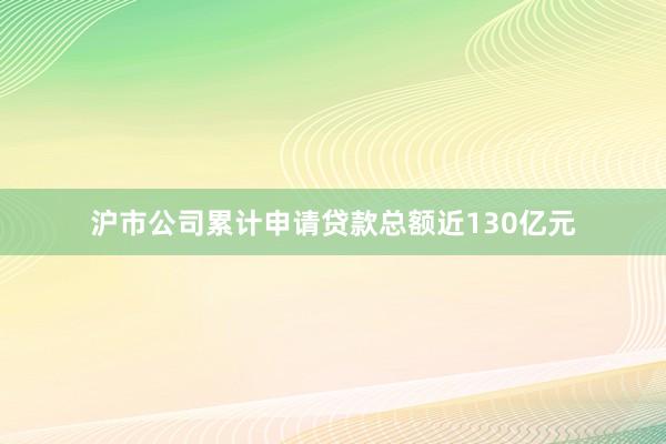 沪市公司累计申请贷款总额近130亿元