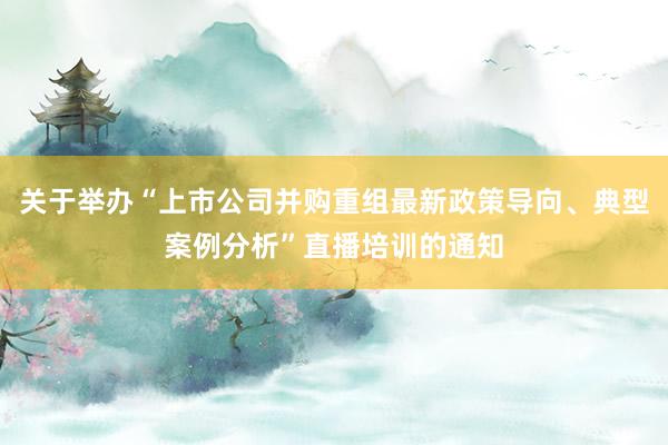 关于举办“上市公司并购重组最新政策导向、典型案例分析”直播培训的通知