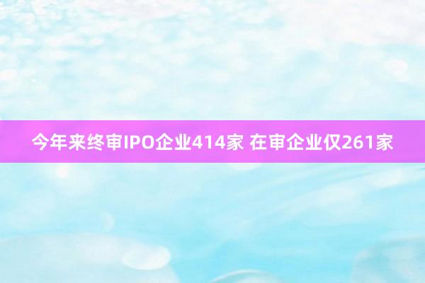 今年来终审IPO企业414家 在审企业仅261家