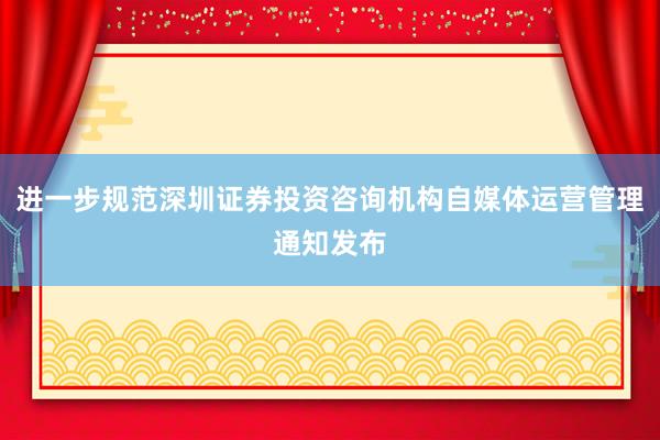 进一步规范深圳证券投资咨询机构自媒体运营管理通知发布