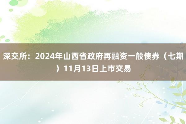 深交所：2024年山西省政府再融资一般债券（七期）11月13日上市交易