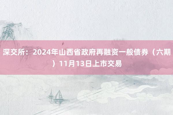 深交所：2024年山西省政府再融资一般债券（六期）11月13日上市交易