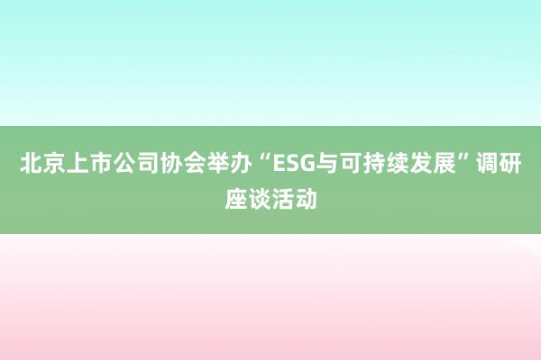 北京上市公司协会举办“ESG与可持续发展”调研座谈活动