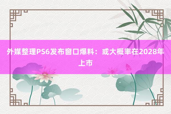 外媒整理PS6发布窗口爆料：或大概率在2028年上市