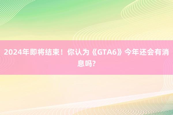 2024年即将结束！你认为《GTA6》今年还会有消息吗?