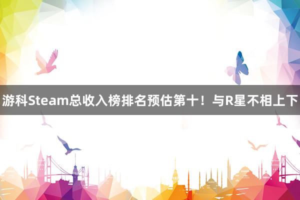 游科Steam总收入榜排名预估第十！与R星不相上下