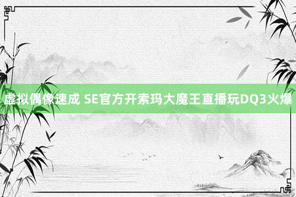 虚拟偶像速成 SE官方开索玛大魔王直播玩DQ3火爆