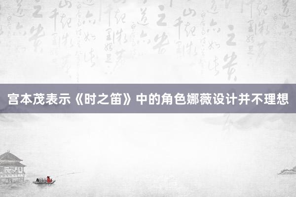 宫本茂表示《时之笛》中的角色娜薇设计并不理想