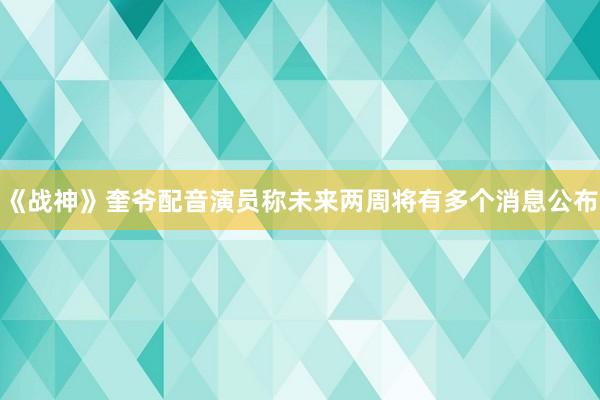 《战神》奎爷配音演员称未来两周将有多个消息公布