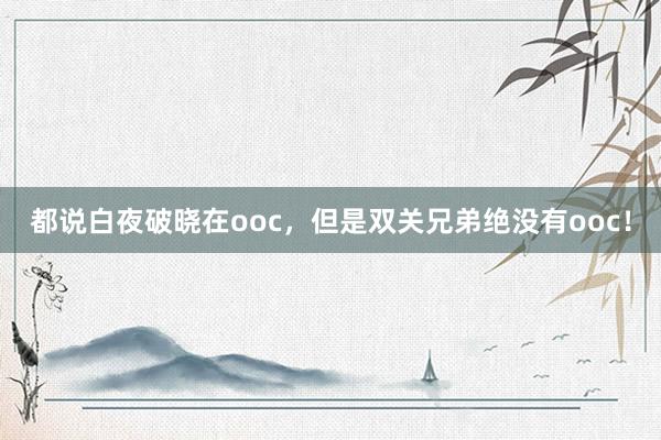 都说白夜破晓在ooc，但是双关兄弟绝没有ooc！