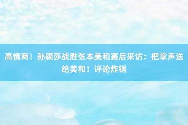 高情商！孙颖莎战胜张本美和赛后采访：把掌声送给美和！评论炸锅