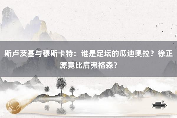 斯卢茨基与穆斯卡特：谁是足坛的瓜迪奥拉？徐正源竟比肩弗格森？