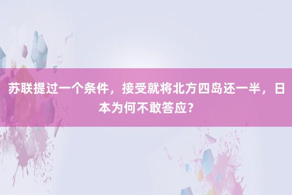 苏联提过一个条件，接受就将北方四岛还一半，日本为何不敢答应？