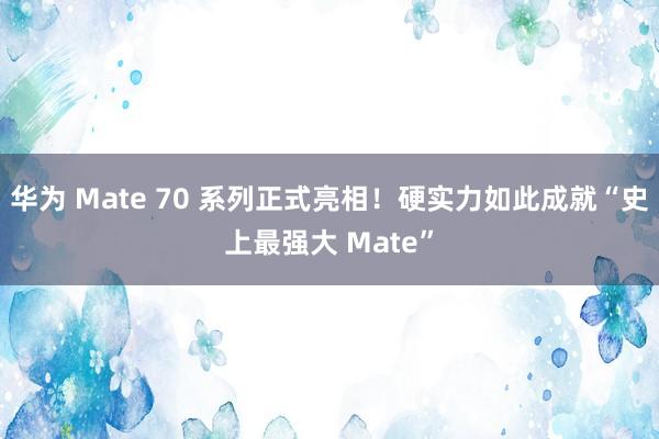 华为 Mate 70 系列正式亮相！硬实力如此成就“史上最强大 Mate”