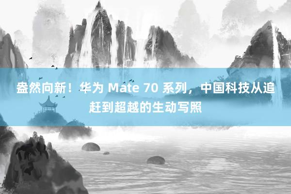 盎然向新！华为 Mate 70 系列，中国科技从追赶到超越的生动写照