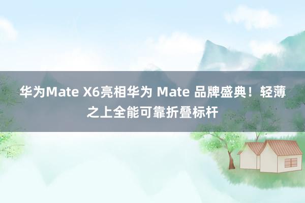 华为Mate X6亮相华为 Mate 品牌盛典！轻薄之上全能可靠折叠标杆