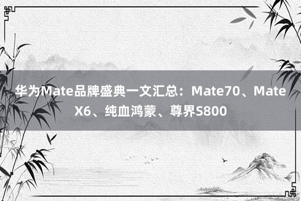 华为Mate品牌盛典一文汇总：Mate70、MateX6、纯血鸿蒙、尊界S800