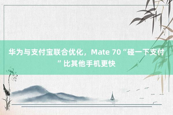 华为与支付宝联合优化，Mate 70“碰一下支付”比其他手机更快