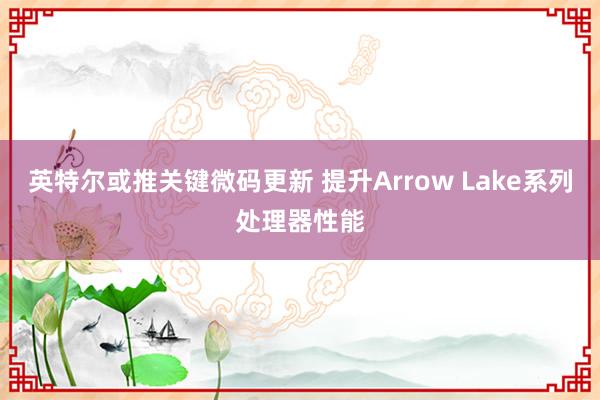 英特尔或推关键微码更新 提升Arrow Lake系列处理器性能