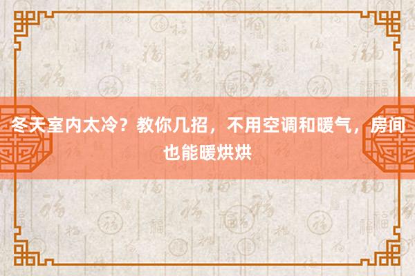 冬天室内太冷？教你几招，不用空调和暖气，房间也能暖烘烘