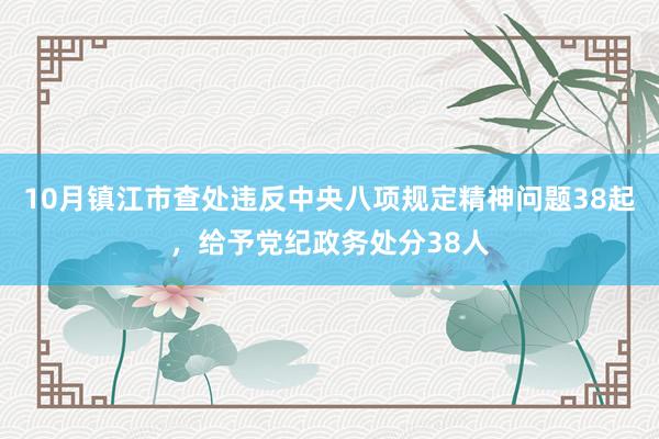 10月镇江市查处违反中央八项规定精神问题38起，给予党纪政务处分38人