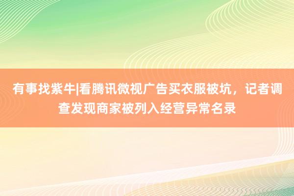 有事找紫牛|看腾讯微视广告买衣服被坑，记者调查发现商家被列入经营异常名录