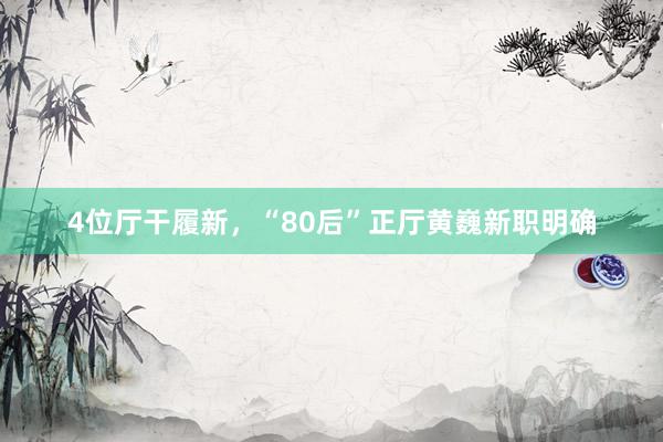 4位厅干履新，“80后”正厅黄巍新职明确