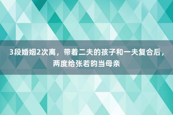 3段婚姻2次离，带着二夫的孩子和一夫复合后，两度给张若昀当母亲