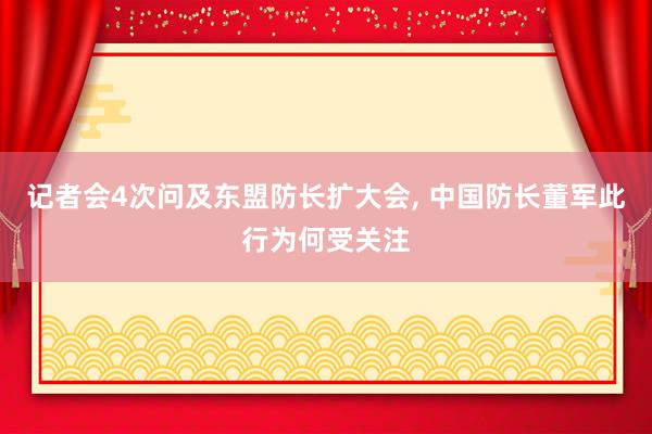 记者会4次问及东盟防长扩大会, 中国防长董军此行为何受关注