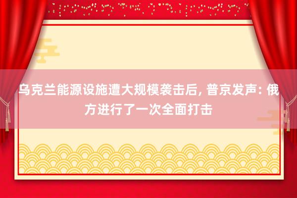 乌克兰能源设施遭大规模袭击后, 普京发声: 俄方进行了一次全面打击