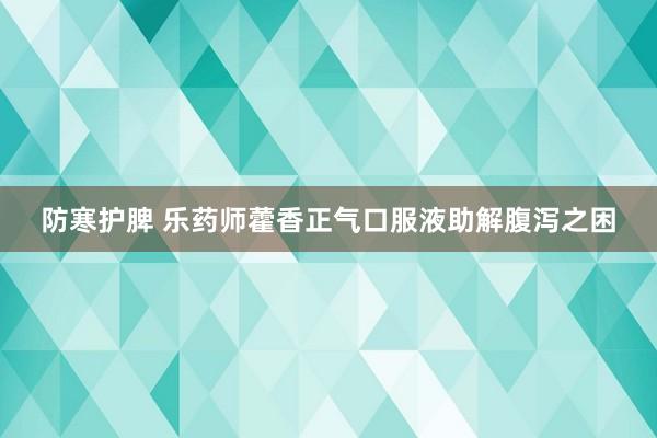 防寒护脾 乐药师藿香正气口服液助解腹泻之困