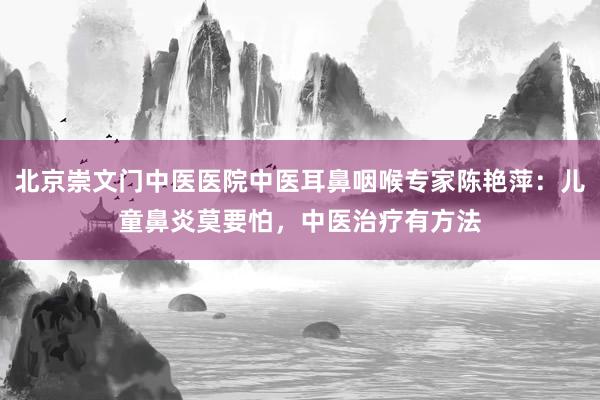 北京崇文门中医医院中医耳鼻咽喉专家陈艳萍：儿童鼻炎莫要怕，中医治疗有方法