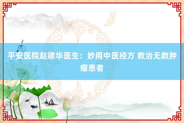 平安医院赵建华医生：妙用中医经方 救治无数肿瘤患者