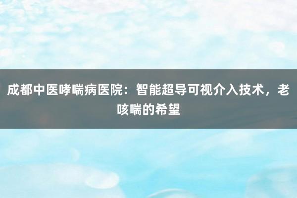 成都中医哮喘病医院：智能超导可视介入技术，老咳喘的希望